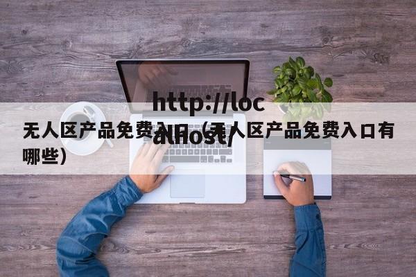 无人区产品免费入口（无人区产品免费入口有哪些）