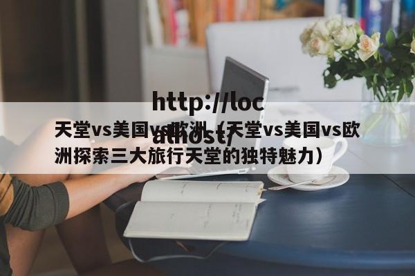 天堂vs美国vs欧洲（天堂vs美国vs欧洲探索三大旅行天堂的独特魅力）