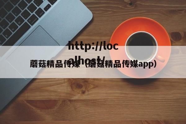蘑菇精品传媒（蘑菇精品传媒app）